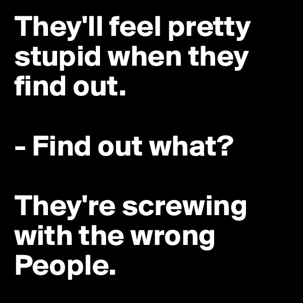 They'll feel pretty stupid when they find out.

- Find out what?

They're screwing with the wrong People.