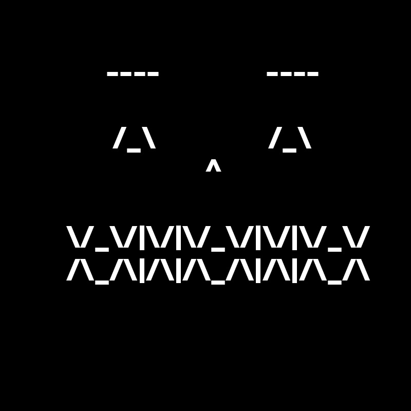    
             ----                ----

              /_\                 /_\
                            ^
 
       \/_\/|\/|\/_\/|\/|\/_\/
       /\_/\|/\|/\_/\|/\|/\_/\

                                
 