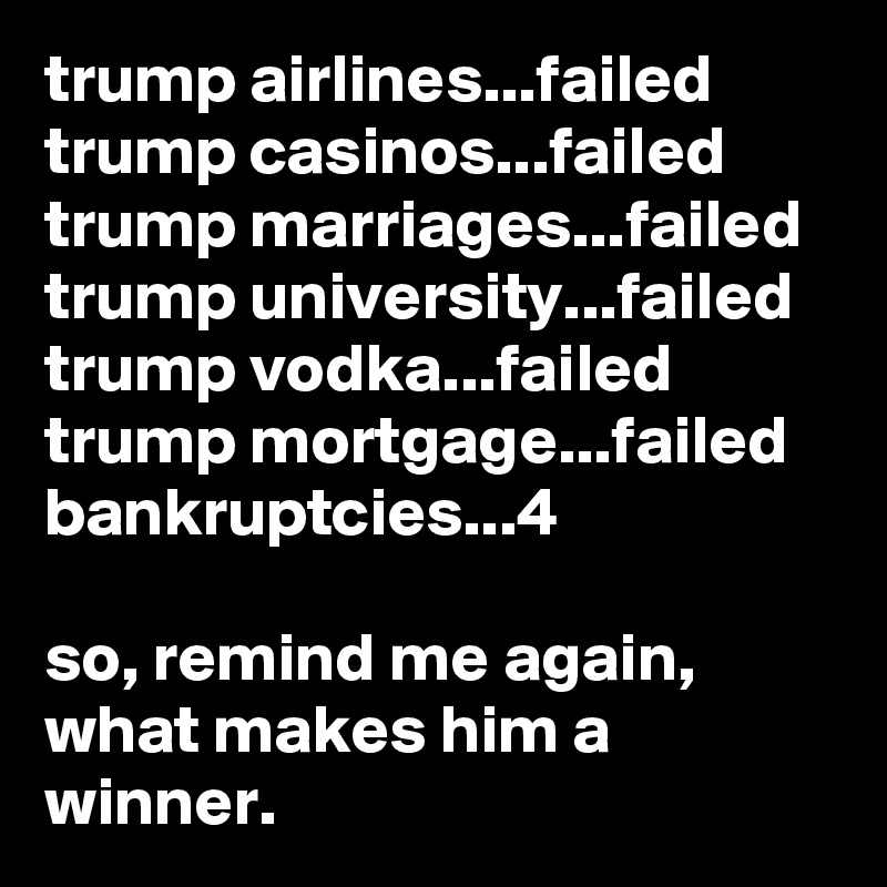 trump airlines...failed
trump casinos...failed
trump marriages...failed
trump university...failed
trump vodka...failed
trump mortgage...failed
bankruptcies...4

so, remind me again, what makes him a winner.