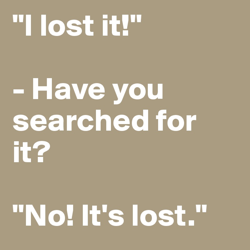 "I lost it!"

- Have you searched for it?

"No! It's lost."