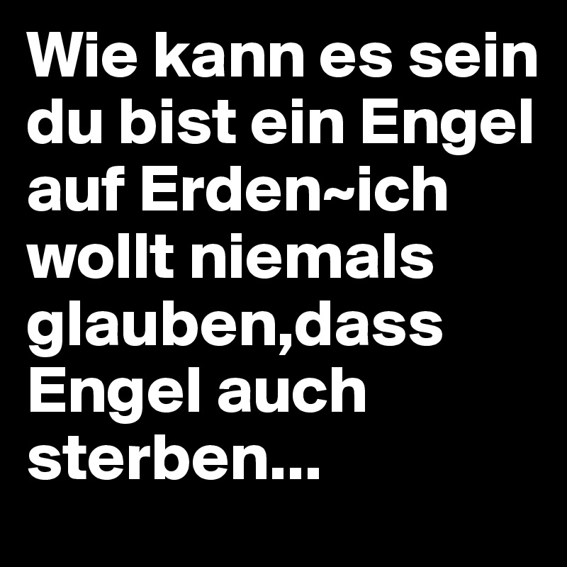 Wie kann es sein du bist ein Engel auf Erden~ich wollt niemals glauben,dass Engel auch sterben...