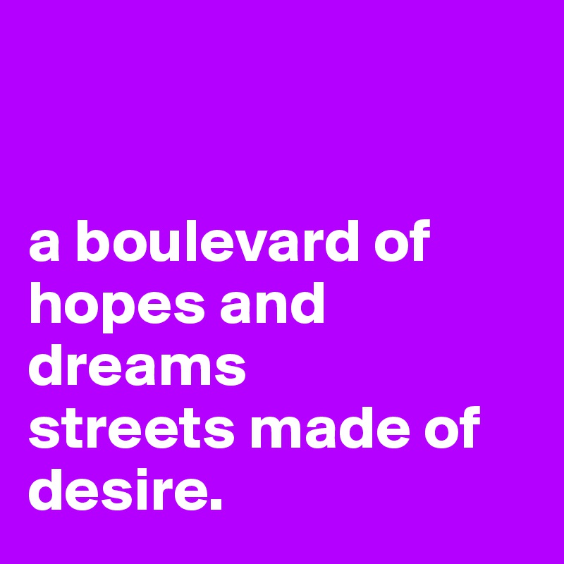 


a boulevard of hopes and dreams
streets made of desire.