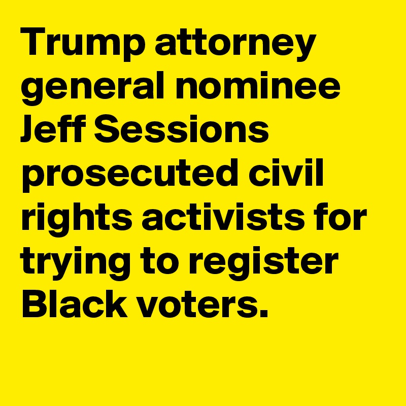 Trump attorney general nominee Jeff Sessions prosecuted civil rights activists for trying to register Black voters.