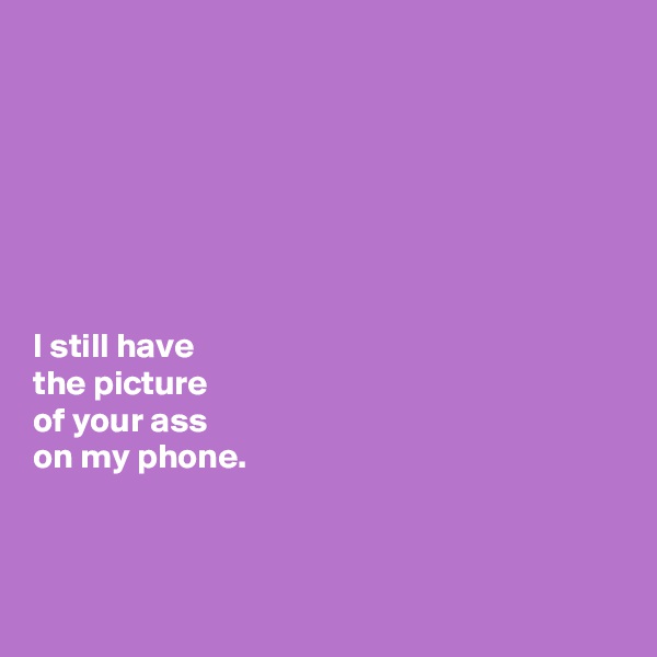 







I still have 
the picture 
of your ass 
on my phone. 



