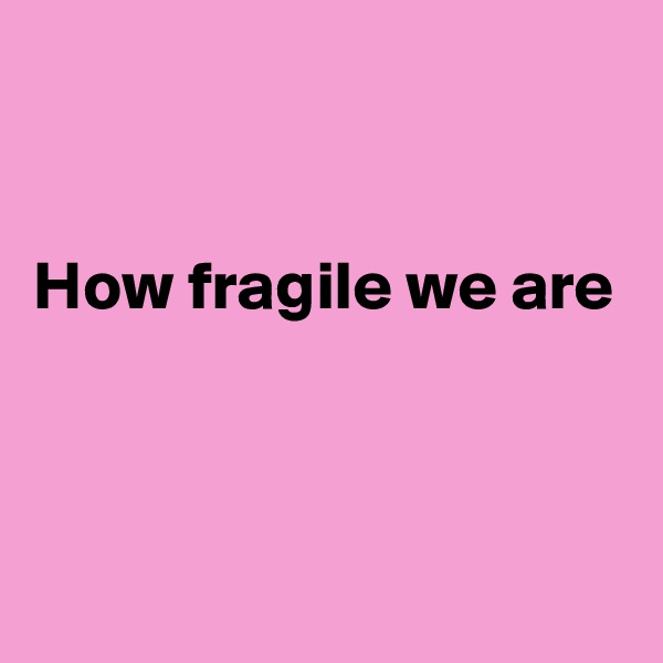 


How fragile we are



