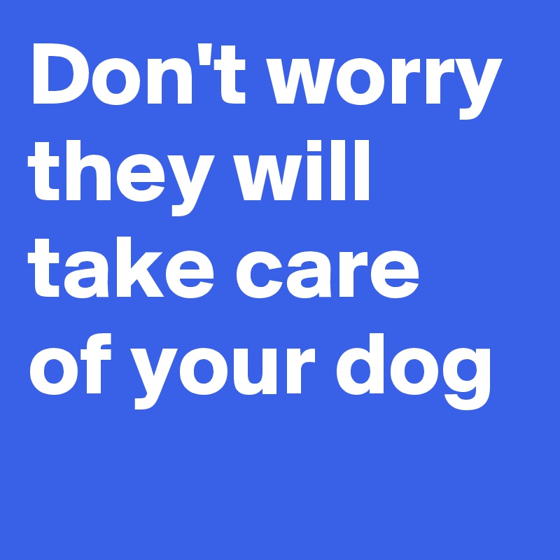 Don't worry they will take care of your dog