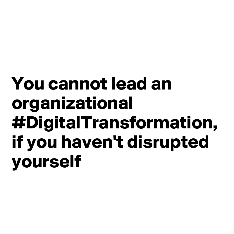 You cannot lead an organizational #DigitalTransformation, if you haven't disrupted yourself