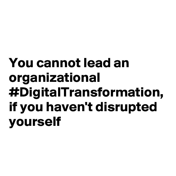 You cannot lead an organizational #DigitalTransformation, if you haven't disrupted yourself