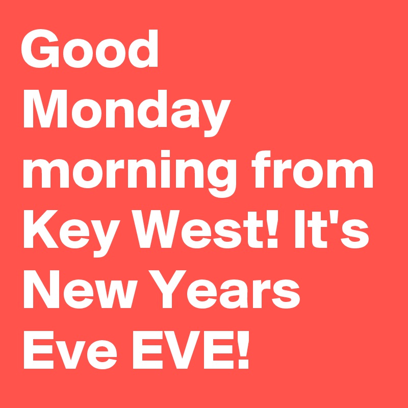 Good Monday morning from Key West! It's New Years Eve EVE!
