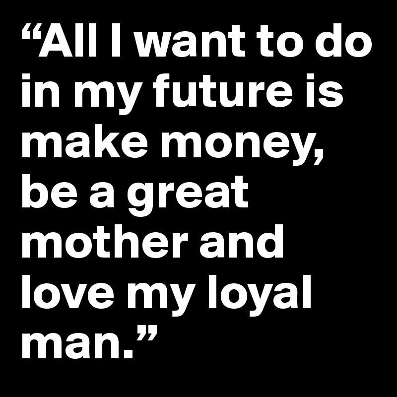 All I want to do in my future is make money, be a great mother and love my  loyal man.” - Post by Morgan1998 on Boldomatic