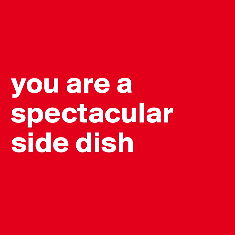  

you are a spectacular side dish 

