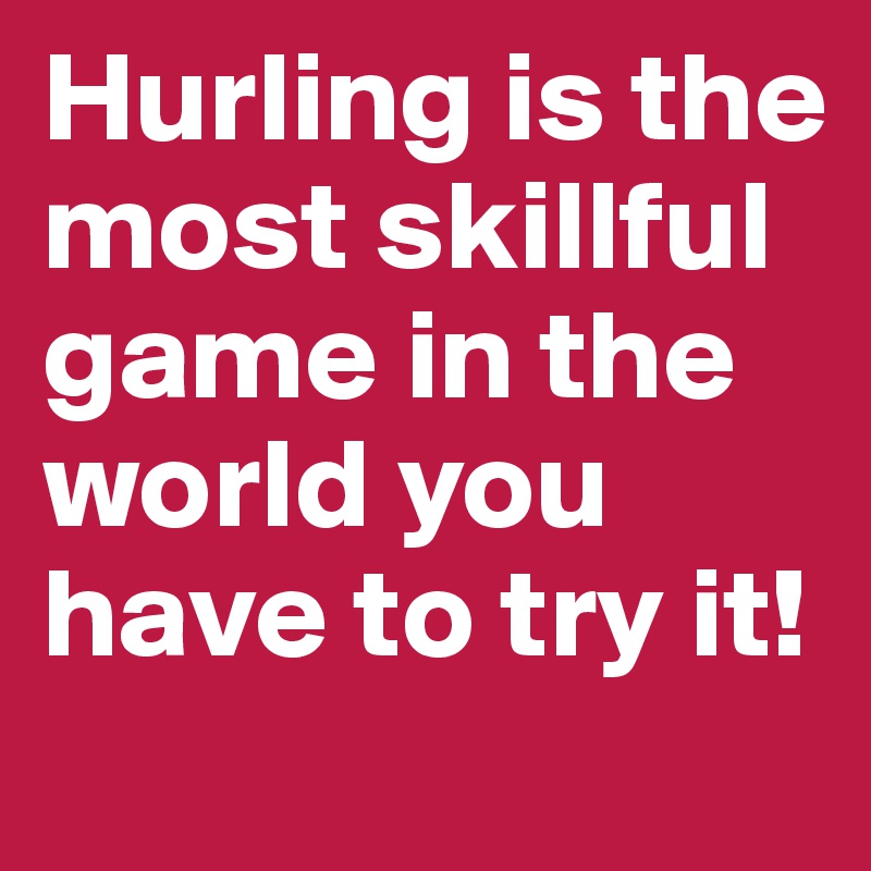 Hurling is the most skillful game in the world you have to try it!