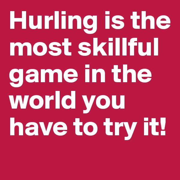 Hurling is the most skillful game in the world you have to try it!