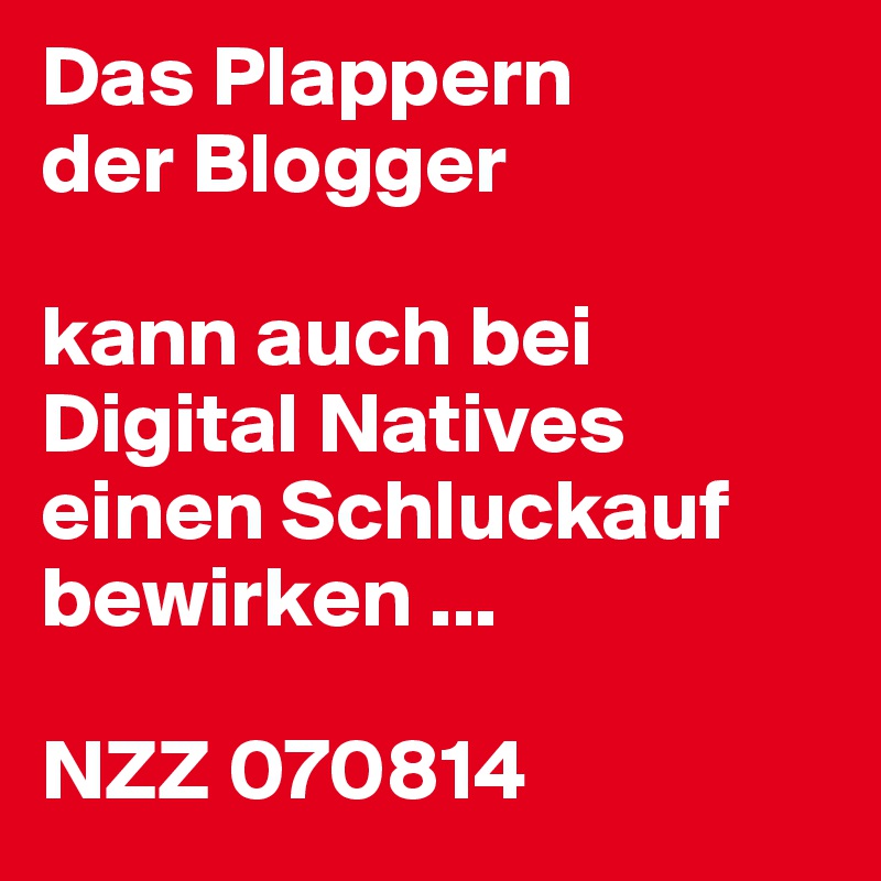 Das Plappern
der Blogger
 
kann auch bei Digital Natives einen Schluckauf bewirken ...
 
NZZ 070814