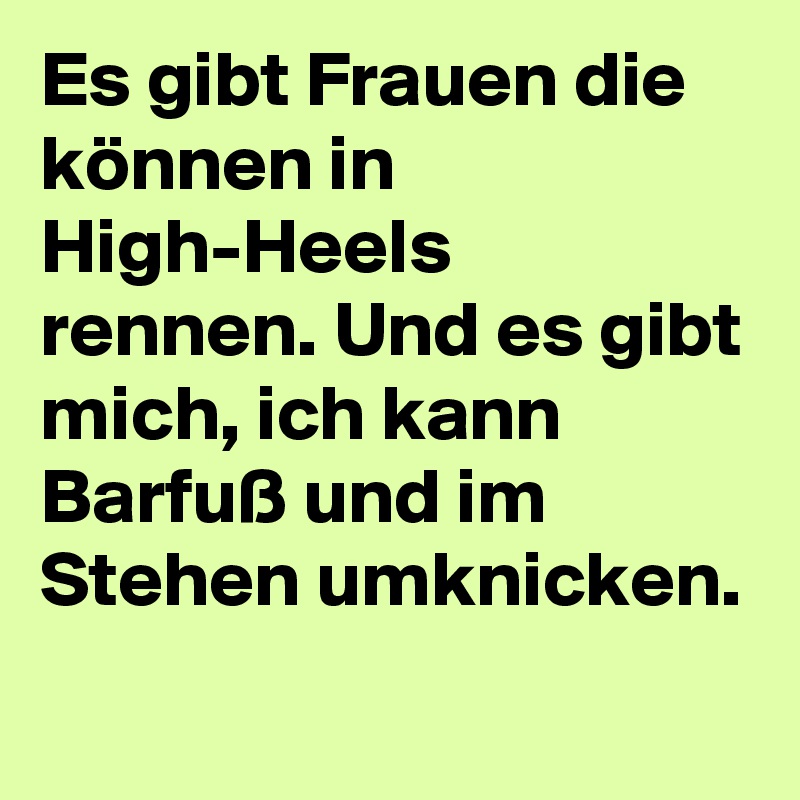 Es gibt Frauen die können in High-Heels rennen. Und es gibt mich, ich kann Barfuß und im Stehen umknicken.
