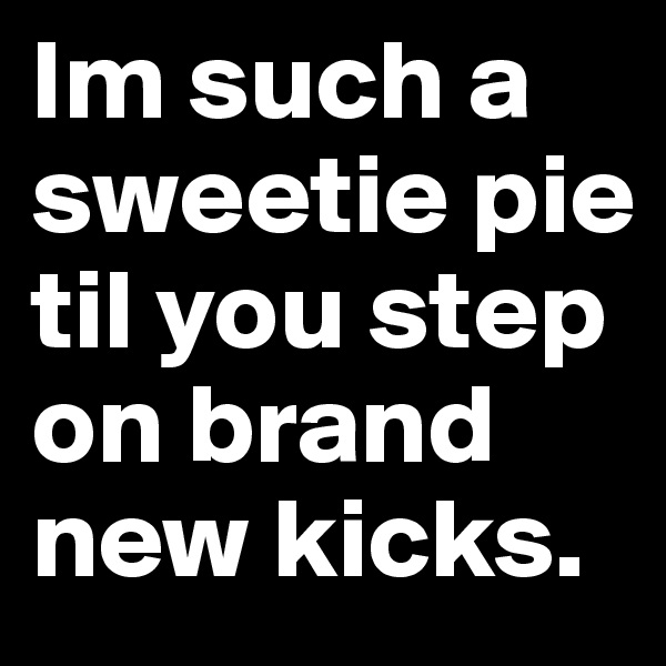 Im such a sweetie pie til you step on brand new kicks.