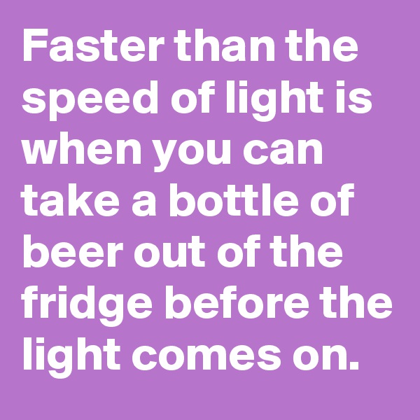 Faster than the speed of light is when you can take a bottle of beer out of the fridge before the light comes on.