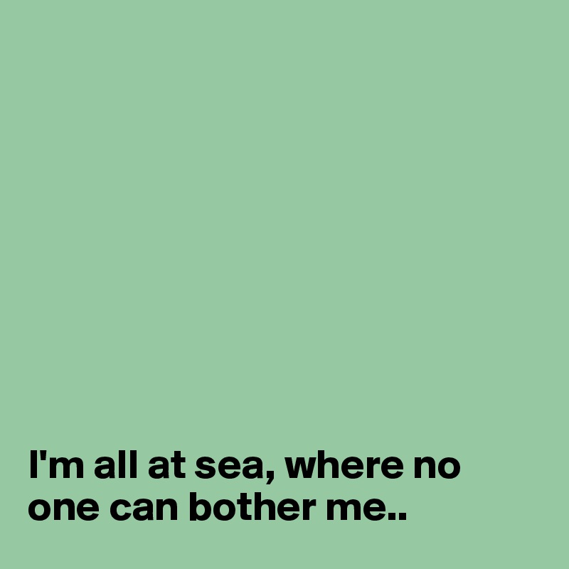 









I'm all at sea, where no one can bother me..