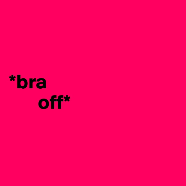 


*bra   
       off*   


