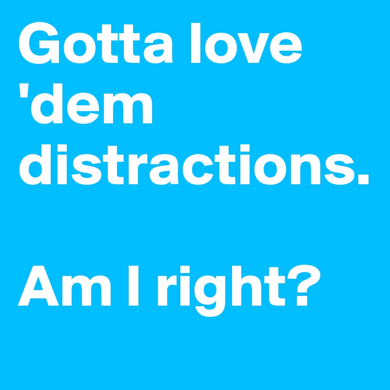 Gotta love 'dem distractions. 

Am I right? 