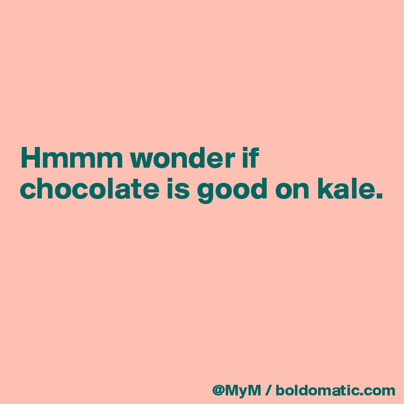 



Hmmm wonder if chocolate is good on kale.




