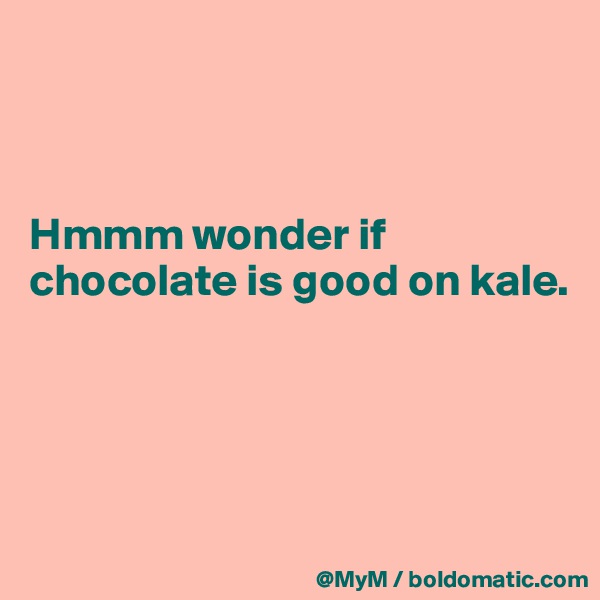 



Hmmm wonder if chocolate is good on kale.




