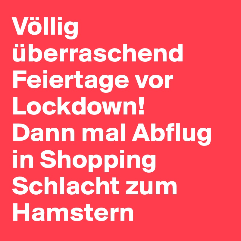 Völlig überraschend Feiertage vor Lockdown! 
Dann mal Abflug in Shopping Schlacht zum Hamstern 