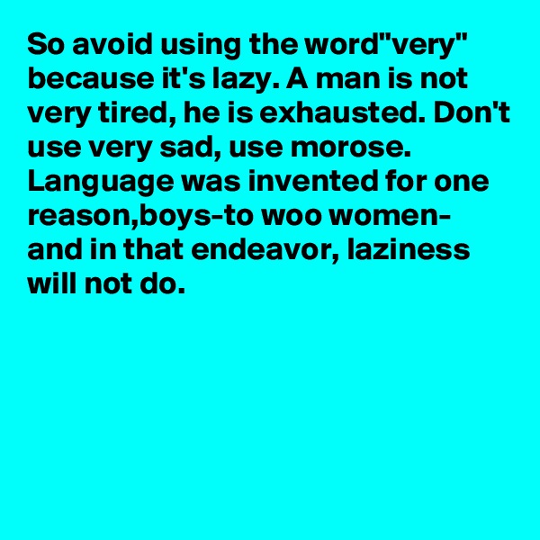 So avoid using the word"very" because it's lazy. A man is not very tired, he is exhausted. Don't use very sad, use morose. Language was invented for one reason,boys-to woo women- and in that endeavor, laziness will not do.





