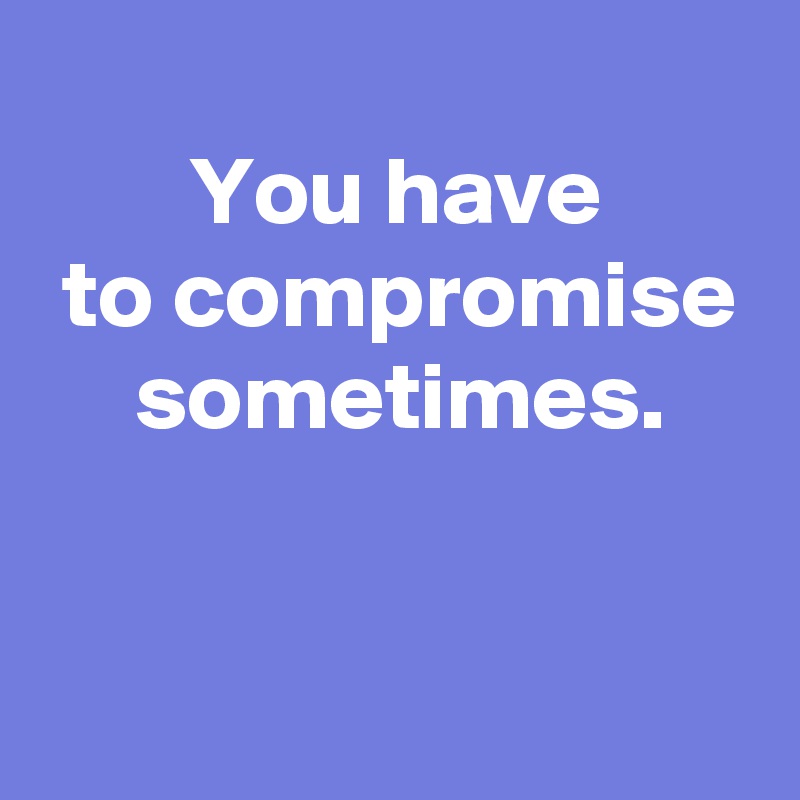 You have to compromise sometimes. - Post by AndSheCame on Boldomatic