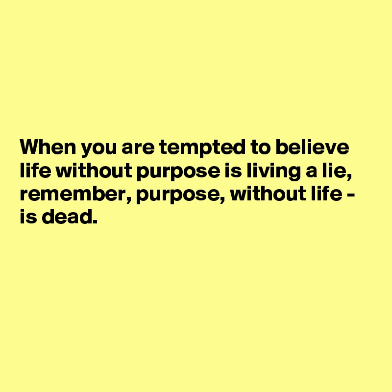 




When you are tempted to believe life without purpose is living a lie, remember, purpose, without life - 
is dead.





