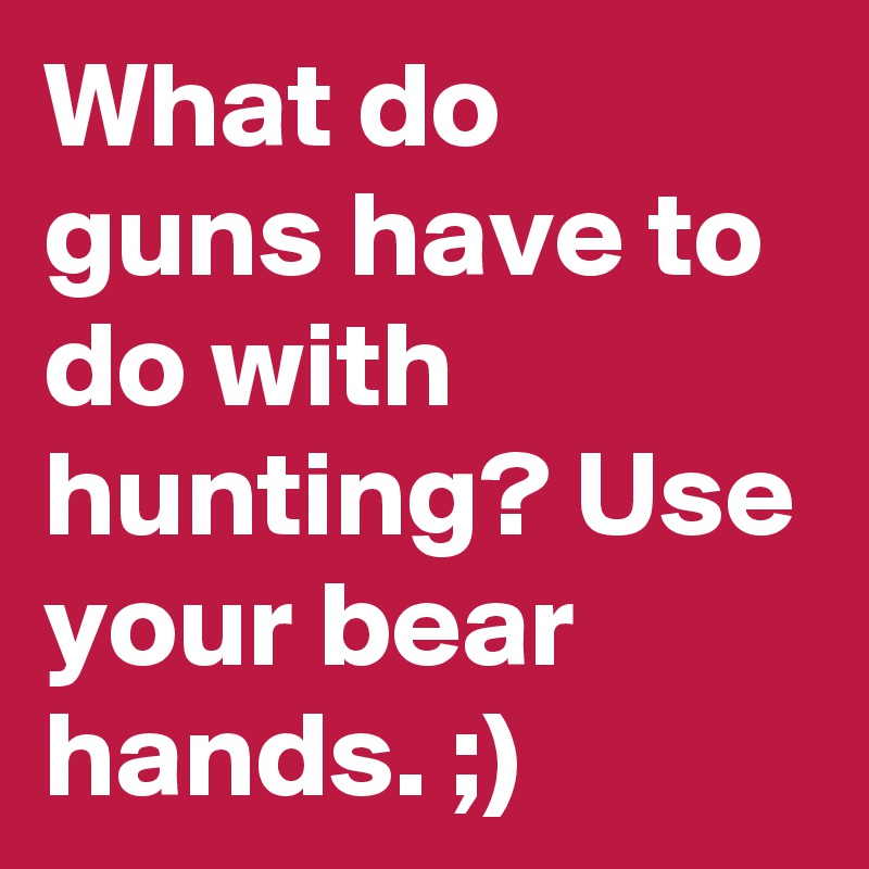 What do guns have to do with hunting? Use your bear hands. ;)