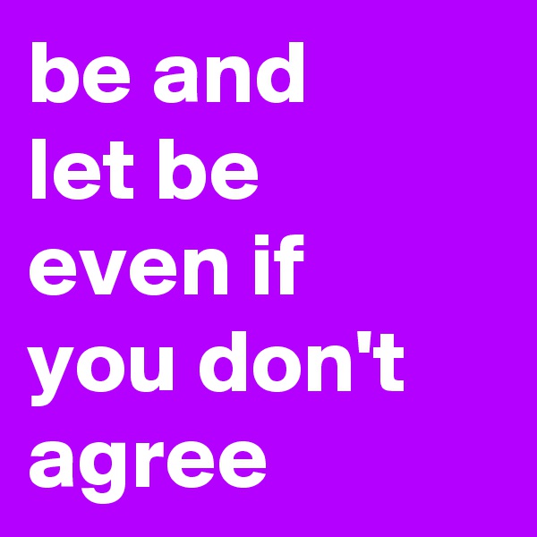 be and
let be
even if
you don't
agree