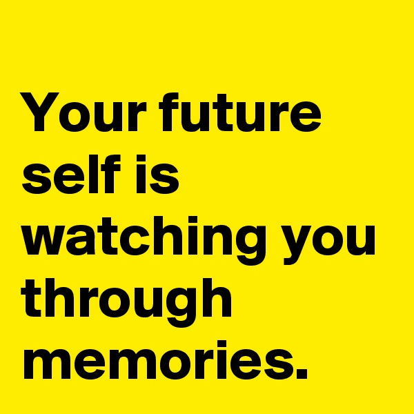 
Your future self is  watching you through memories. 