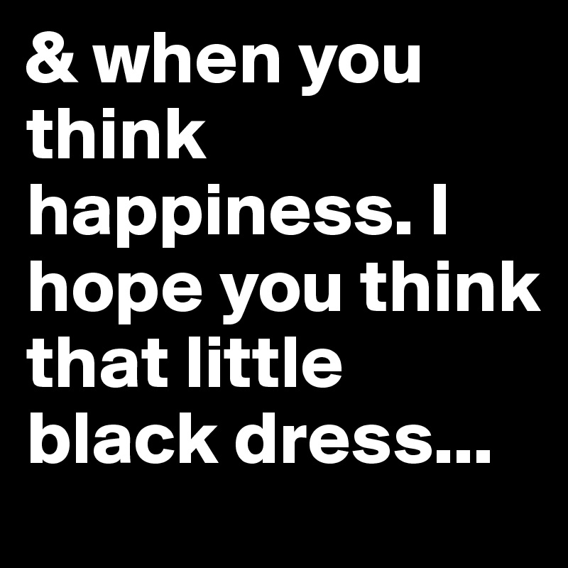 & when you think happiness. I hope you think that little black dress...