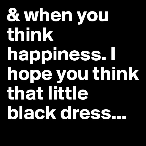& when you think happiness. I hope you think that little black dress...