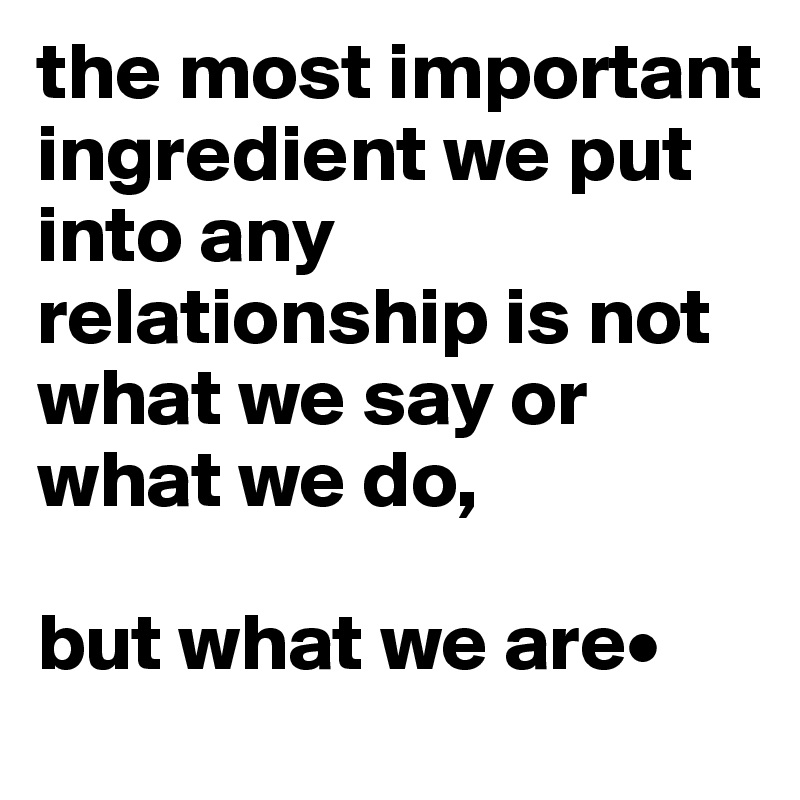 the most important ingredient we put into any relationship is not what we say or what we do, 

but what we are•