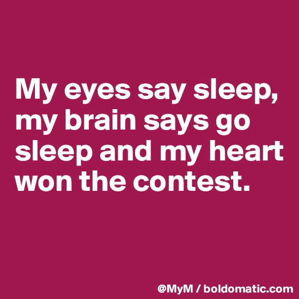 

My eyes say sleep, my brain says go sleep and my heart won the contest.

