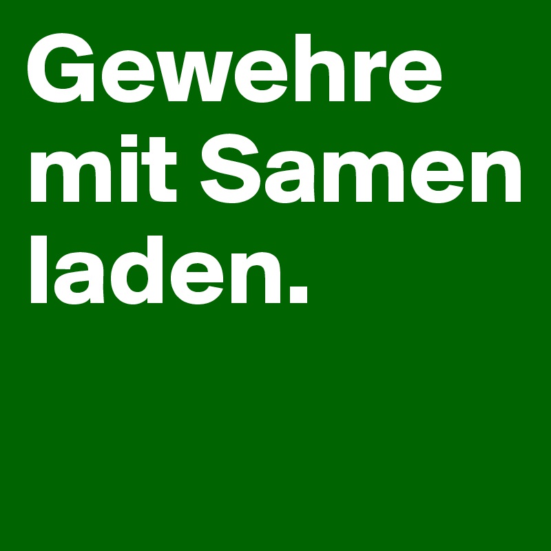 Gewehre mit Samen laden.
