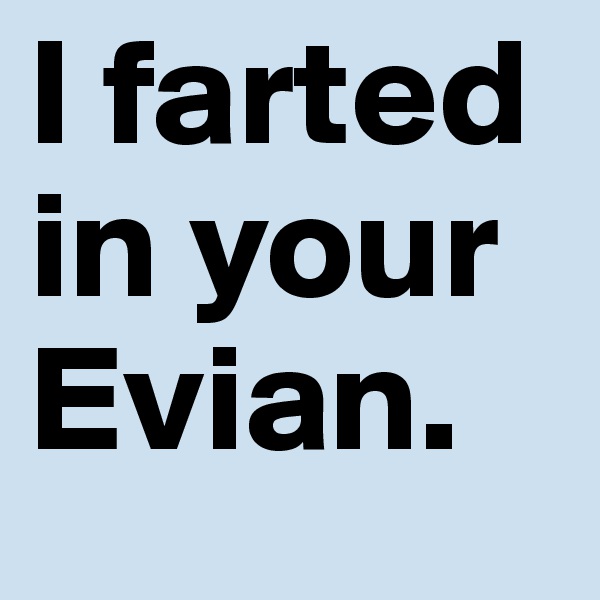 I farted in your Evian.