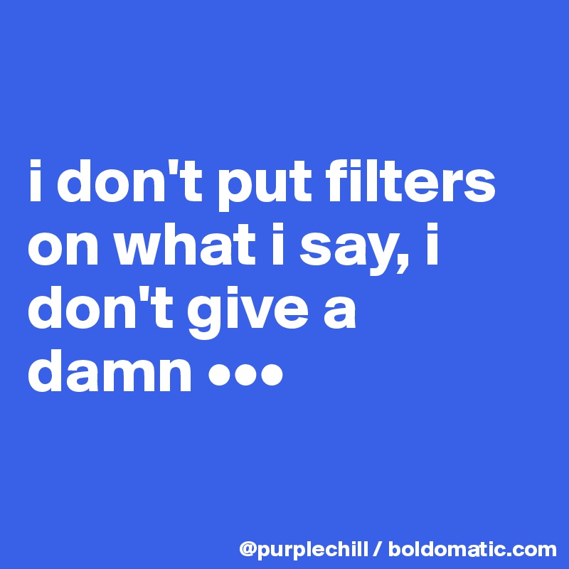 

i don't put filters
on what i say, i 
don't give a 
damn •••


