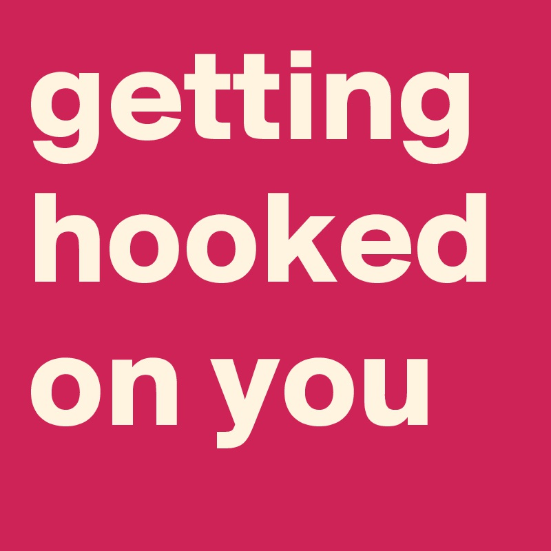 getting hooked on you