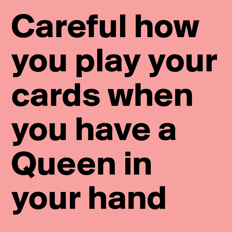 Careful how you play your cards when you have a Queen in your hand 