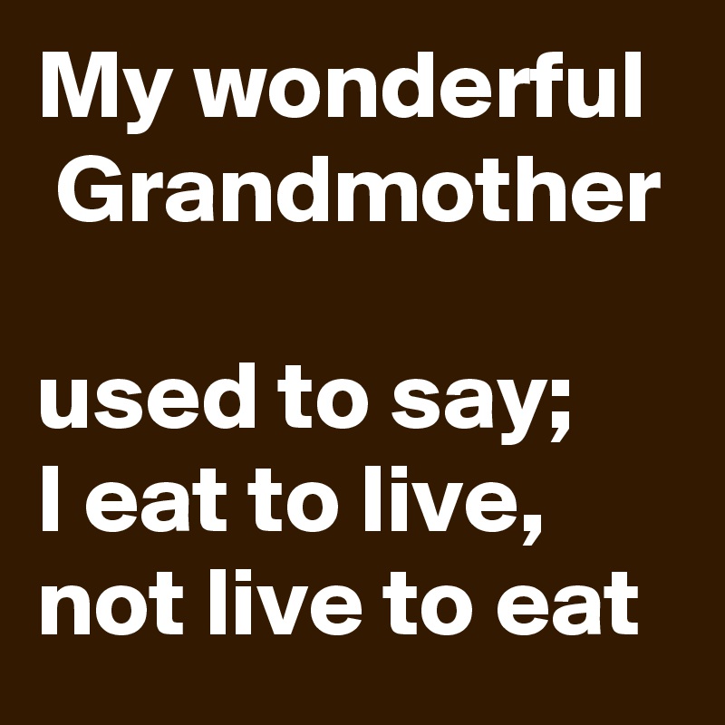 My wonderful  Grandmother 

used to say; 
I eat to live, not live to eat