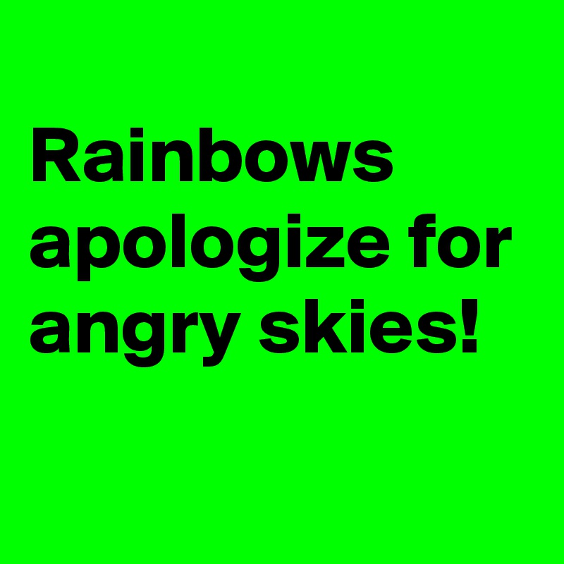 
Rainbows apologize for angry skies! 
 
