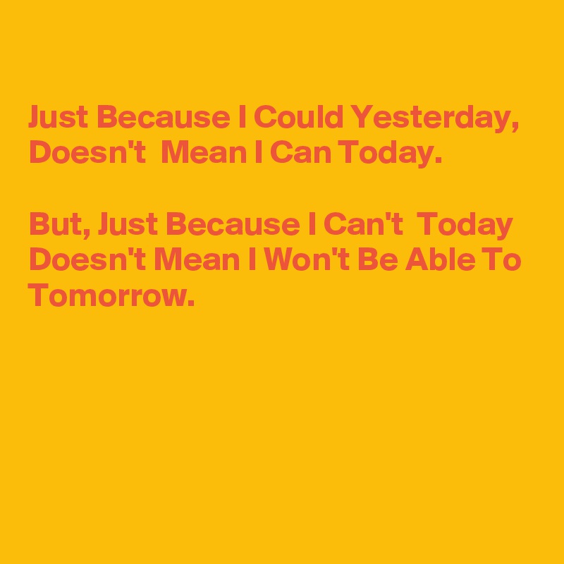 

Just Because I Could Yesterday, Doesn't  Mean I Can Today.

But, Just Because I Can't  Today Doesn't Mean I Won't Be Able To Tomorrow. 





