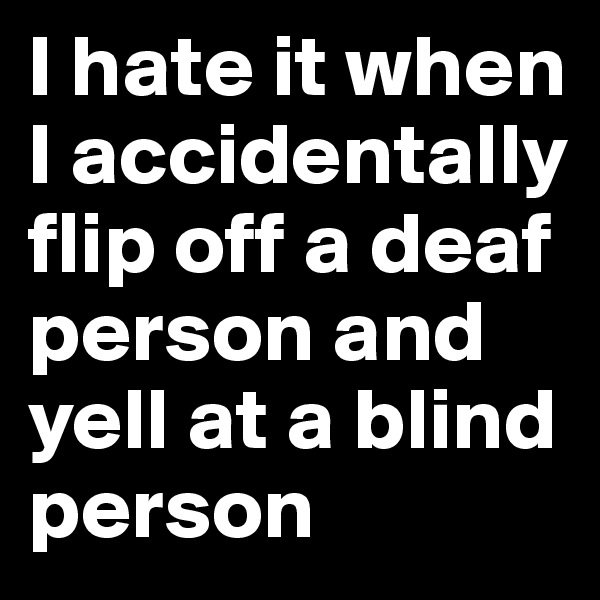 I hate it when I accidentally flip off a deaf person and yell at a blind person