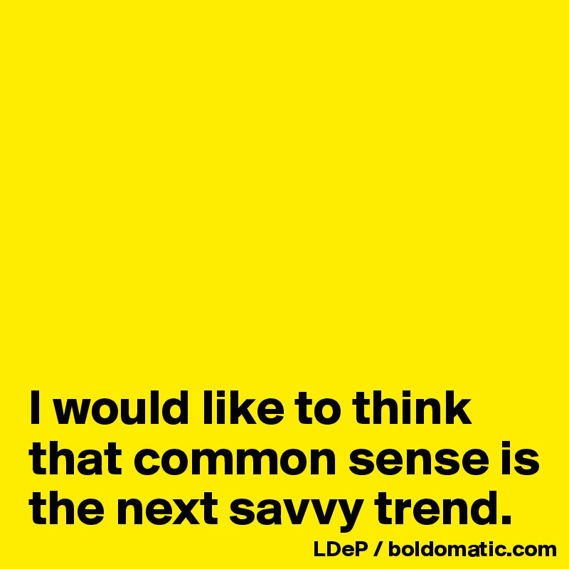 






I would like to think that common sense is the next savvy trend. 