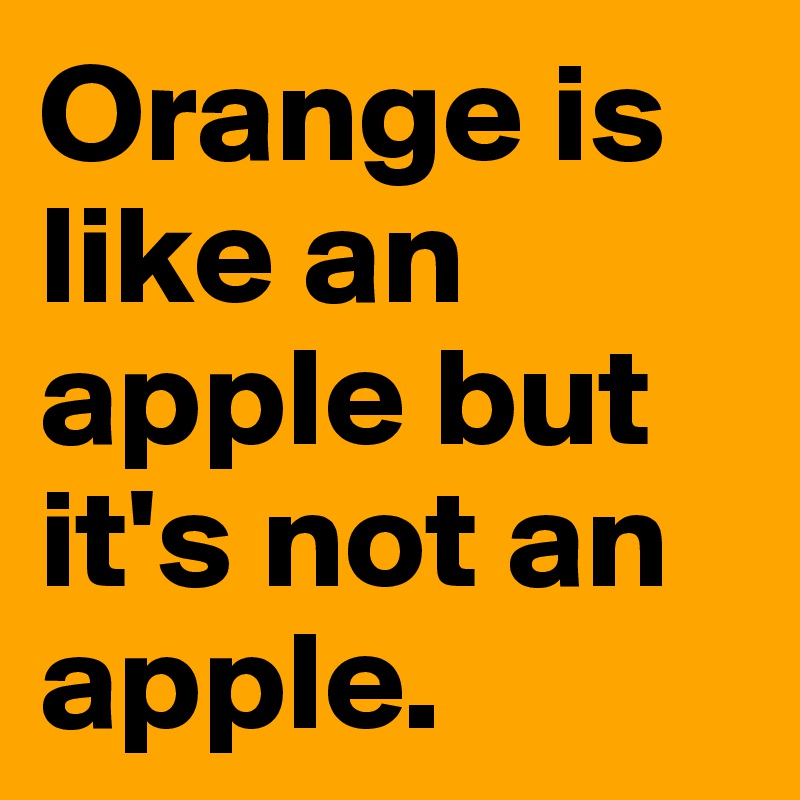 Orange is like an apple but it's not an apple.