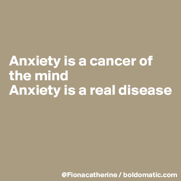 


Anxiety is a cancer of the mind
Anxiety is a real disease




