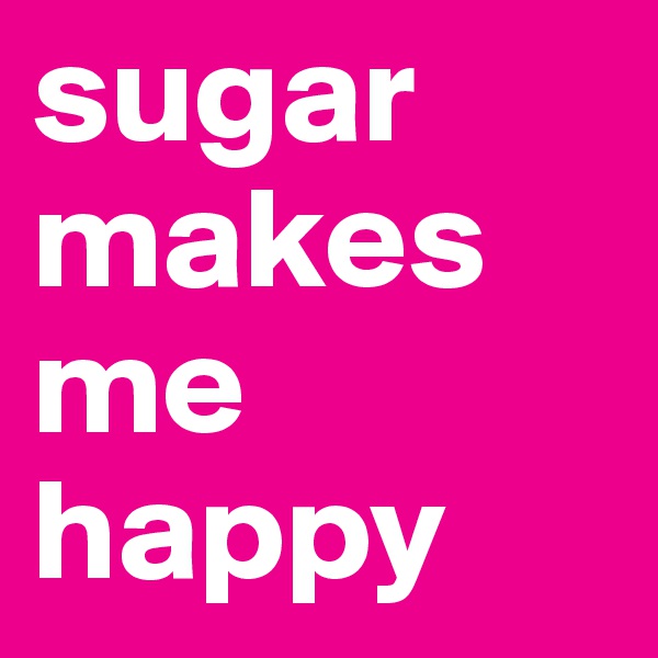 sugar makes me happy